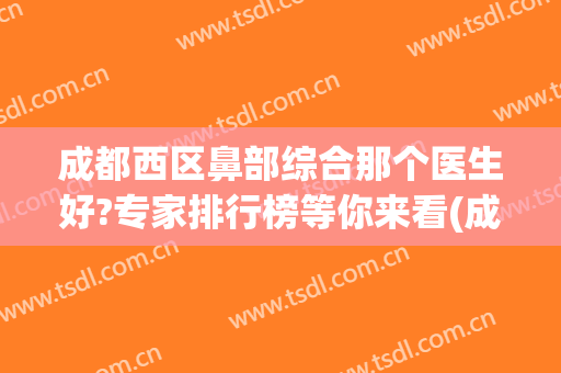 成都西区鼻部综合那个医生好?专家排行榜等你来看(成都哪家医院鼻科最好)