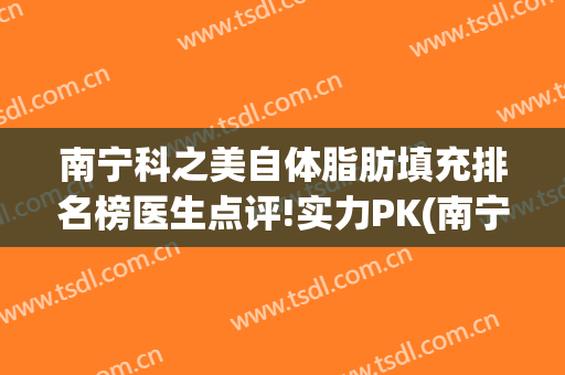 南宁科之美自体脂肪填充排名榜医生点评!实力PK(南宁脂肪填充哪家好)