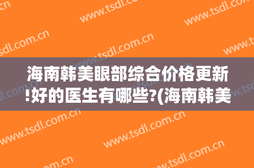 海南韩美眼部综合价格更新!好的医生有哪些?(海南韩美医学美容医院怎么样)