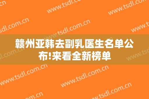 赣州亚韩去副乳医生名单公布!来看全新榜单