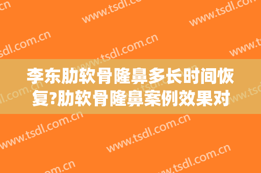李东肋软骨隆鼻多长时间恢复?肋软骨隆鼻案例效果对比图_北京大学第三医院