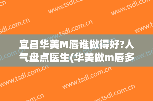 宜昌华美M唇谁做得好?人气盘点医生(华美做m唇多少钱)