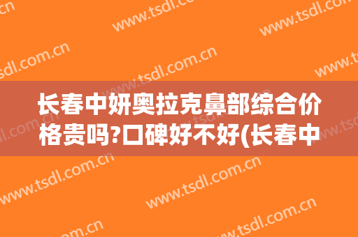 长春中妍奥拉克鼻部综合价格贵吗?口碑好不好(长春中妍奥拉克是正规医院吗)