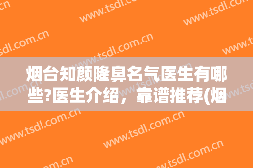 烟台知颜隆鼻名气医生有哪些?医生介绍，靠谱推荐(烟台医学隆鼻)