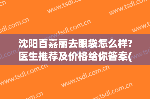 沈阳百嘉丽去眼袋怎么样?医生推荐及价格给你答案(沈阳百嘉丽瘦脸针好吗)