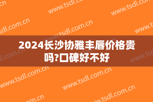 2024长沙协雅丰唇价格贵吗?口碑好不好