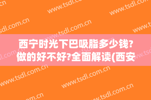 西宁时光下巴吸脂多少钱?做的好不好?全面解读(西安吸脂大概好多钱)