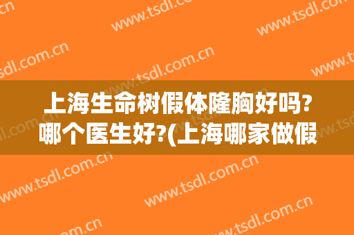 上海生命树假体隆胸好吗?哪个医生好?(上海哪家做假体丰胸最好)
