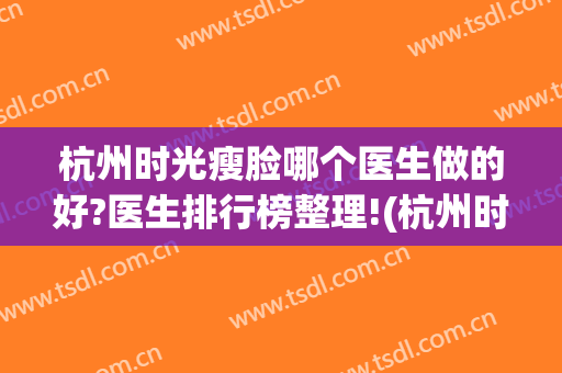 杭州时光瘦脸哪个医生做的好?医生排行榜整理!(杭州时光医疗美容医院医生)