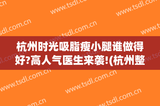 杭州时光吸脂瘦小腿谁做得好?高人气医生来袭!(杭州整形医院吸脂怎么样)