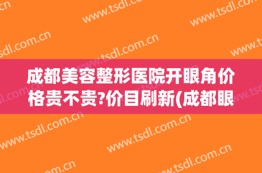 成都美容整形医院开眼角价格贵不贵?价目刷新(成都眼睛整形)