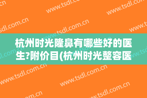 杭州时光隆鼻有哪些好的医生?附价目(杭州时光整容医院好不好)