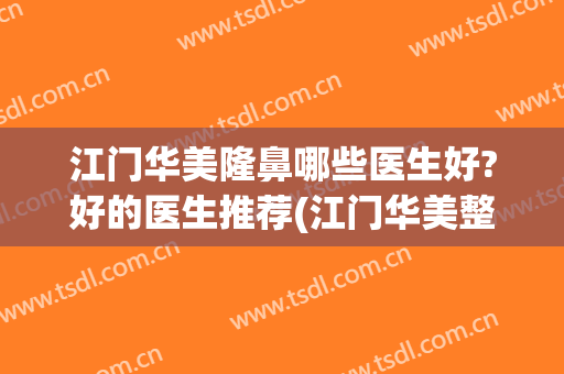 江门华美隆鼻哪些医生好?好的医生推荐(江门华美整形医院地址)