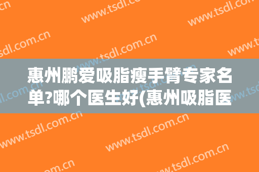 惠州鹏爱吸脂瘦手臂专家名单?哪个医生好(惠州吸脂医院)