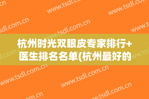 杭州时光双眼皮专家排行+医生排名名单(杭州最好的双眼皮医生)
