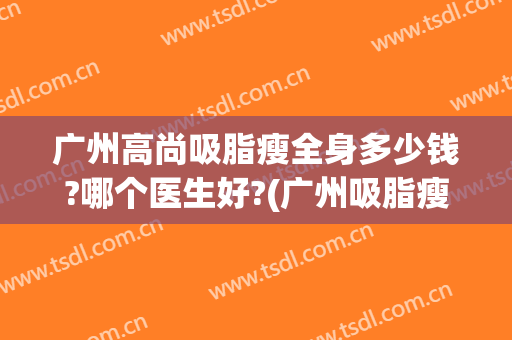 广州高尚吸脂瘦全身多少钱?哪个医生好?(广州吸脂瘦身医院哪家好)
