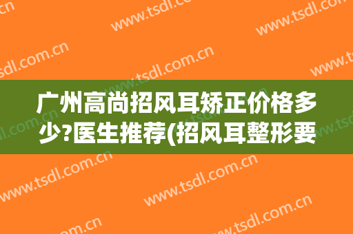 广州高尚招风耳矫正价格多少?医生推荐(招风耳整形要多少钱)