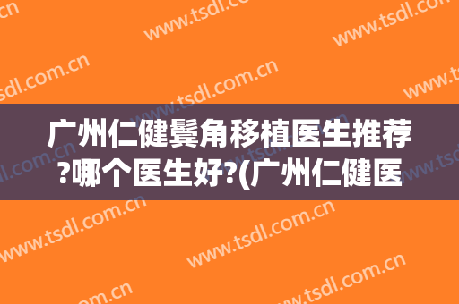 广州仁健鬓角移植医生推荐?哪个医生好?(广州仁健医学植发医院)
