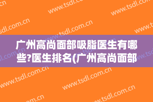 广州高尚面部吸脂医生有哪些?医生排名(广州高尚面部吸脂医生有哪些?医生排名多少)