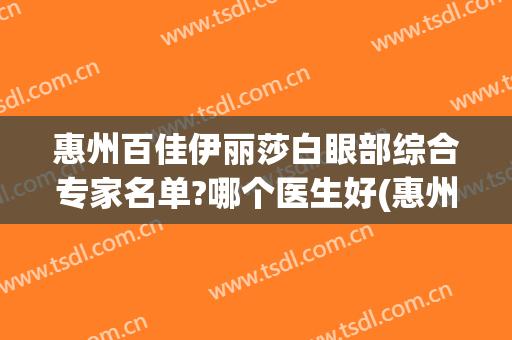 惠州百佳伊丽莎白眼部综合专家名单?哪个医生好(惠州惠城区伊丽莎白医院)