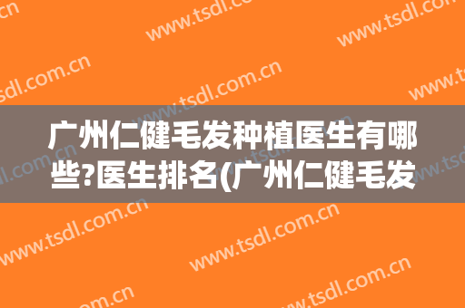 广州仁健毛发种植医生有哪些?医生排名(广州仁健毛发种植医生有哪些?医生排名多少)