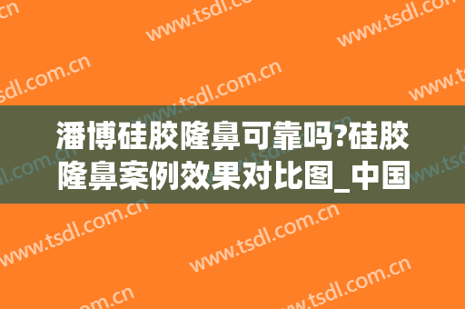 潘博硅胶隆鼻可靠吗?硅胶隆鼻案例效果对比图_中国医学科学院整形外科医院