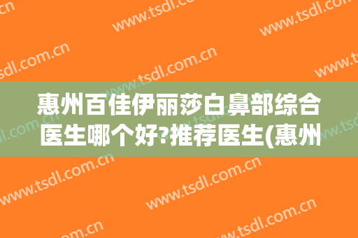 惠州百佳伊丽莎白鼻部综合医生哪个好?推荐医生(惠州伊丽莎白医院怎样)