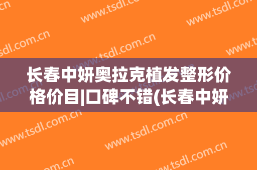 长春中妍奥拉克植发整形价格价目|口碑不错(长春中妍整形医院植发)