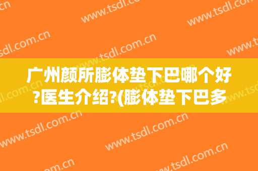 广州颜所膨体垫下巴哪个好?医生介绍?(膨体垫下巴多少钱)
