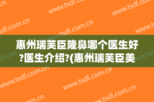 惠州瑞芙臣隆鼻哪个医生好?医生介绍?(惠州瑞芙臣美容医院)