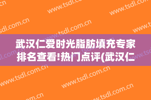 武汉仁爱时光脂肪填充专家排名查看!热门点评(武汉仁爱整形医院)