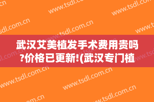 武汉艾美植发手术费用贵吗?价格已更新!(武汉专门植发的医院)