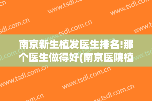 南京新生植发医生排名!那个医生做得好(南京医院植发哪家好)