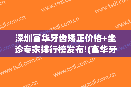 深圳富华牙齿矫正价格+坐诊专家排行榜发布!(富华牙科门诊)