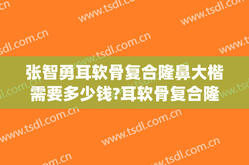 张智勇耳软骨复合隆鼻大楷需要多少钱?耳软骨复合隆鼻案例效果对比图_中国医学科学院整形外科医院