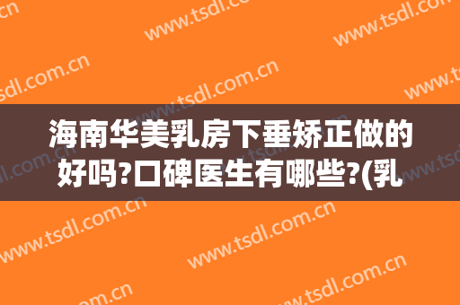 海南华美乳房下垂矫正做的好吗?口碑医生有哪些?(乳房下垂去美容院有用吗?)