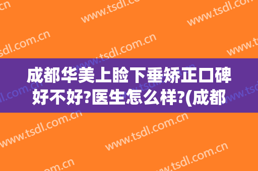 成都华美上睑下垂矫正口碑好不好?医生怎么样?(成都做上睑下垂比较好的医院)