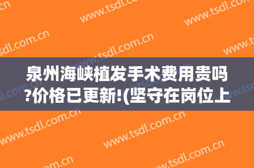 泉州海峡植发手术费用贵吗?价格已更新!(坚守在岗位上的英文)