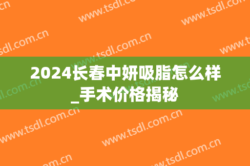 2024长春中妍吸脂怎么样_手术价格揭秘