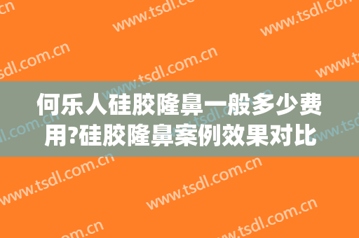 何乐人硅胶隆鼻一般多少费用?硅胶隆鼻案例效果对比图_中国医学科学院整形外科医院