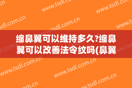 缩鼻翼可以维持多久?缩鼻翼可以改善法令纹吗(鼻翼缩小能减轻法令纹吗?)