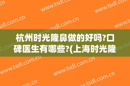杭州时光隆鼻做的好吗?口碑医生有哪些?(上海时光隆鼻怎么样)
