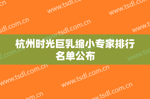杭州时光巨乳缩小专家排行名单公布