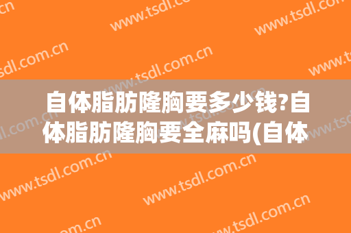 自体脂肪隆胸要多少钱?自体脂肪隆胸要全麻吗(自体脂肪隆胸需要多少钱?)
