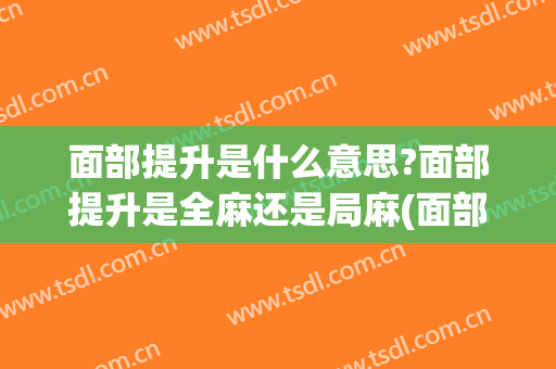 面部提升是什么意思?面部提升是全麻还是局麻(面部提升有几种)