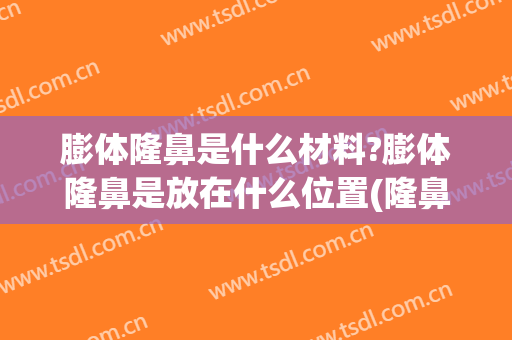 膨体隆鼻是什么材料?膨体隆鼻是放在什么位置(隆鼻的膨体材料)