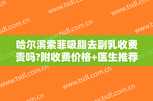 哈尔滨索菲吸脂去副乳收费贵吗?附收费价格+医生推荐