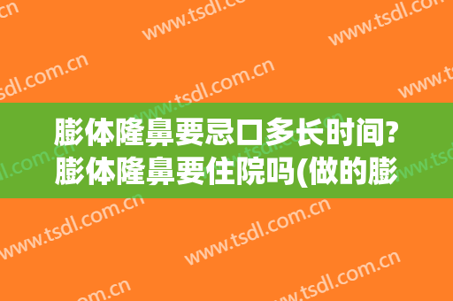 膨体隆鼻要忌口多长时间?膨体隆鼻要住院吗(做的膨体隆鼻可以维持多久)