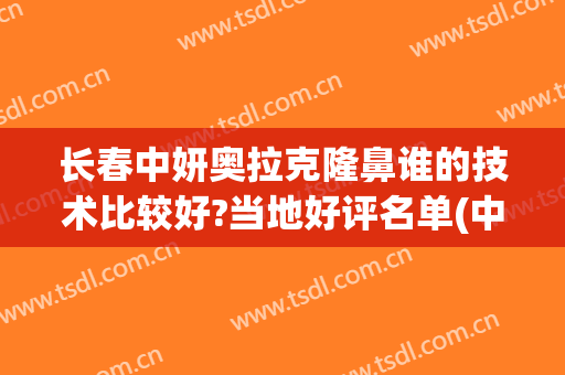 长春中妍奥拉克隆鼻谁的技术比较好?当地好评名单(中妍奥拉克整形医院)