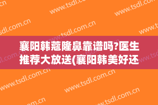 襄阳韩蔻隆鼻靠谱吗?医生推荐大放送(襄阳韩美好还是韩蔻好)